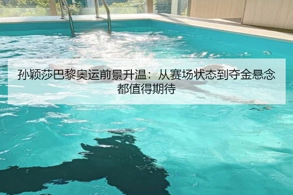孙颖莎巴黎奥运前景升温：从赛场状态到夺金悬念都值得期待