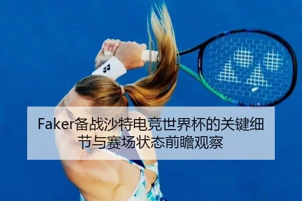 Faker备战沙特电竞世界杯的关键细节与赛场状态前瞻观察